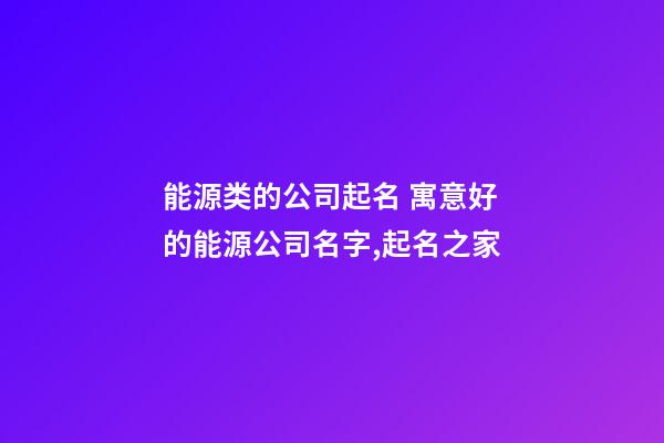 能源类的公司起名 寓意好的能源公司名字,起名之家-第1张-公司起名-玄机派